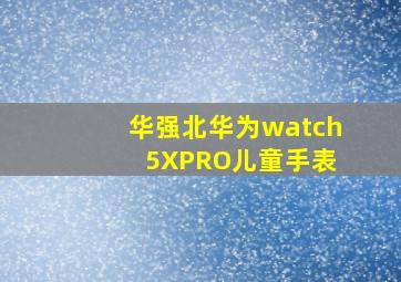 华强北华为watch 5XPRO儿童手表